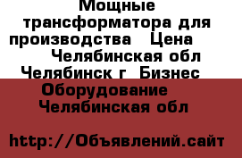 Мощные трансформатора для производства › Цена ­ 2 500 - Челябинская обл., Челябинск г. Бизнес » Оборудование   . Челябинская обл.